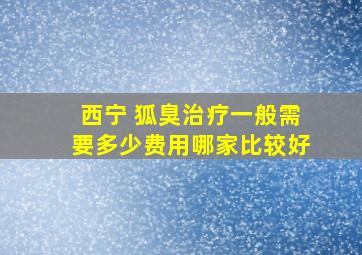 西宁 狐臭治疗一般需要多少费用哪家比较好